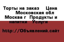 Торты на заказ  › Цена ­ 900 - Московская обл., Москва г. Продукты и напитки » Услуги   